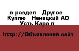  в раздел : Другое » Куплю . Ненецкий АО,Усть-Кара п.